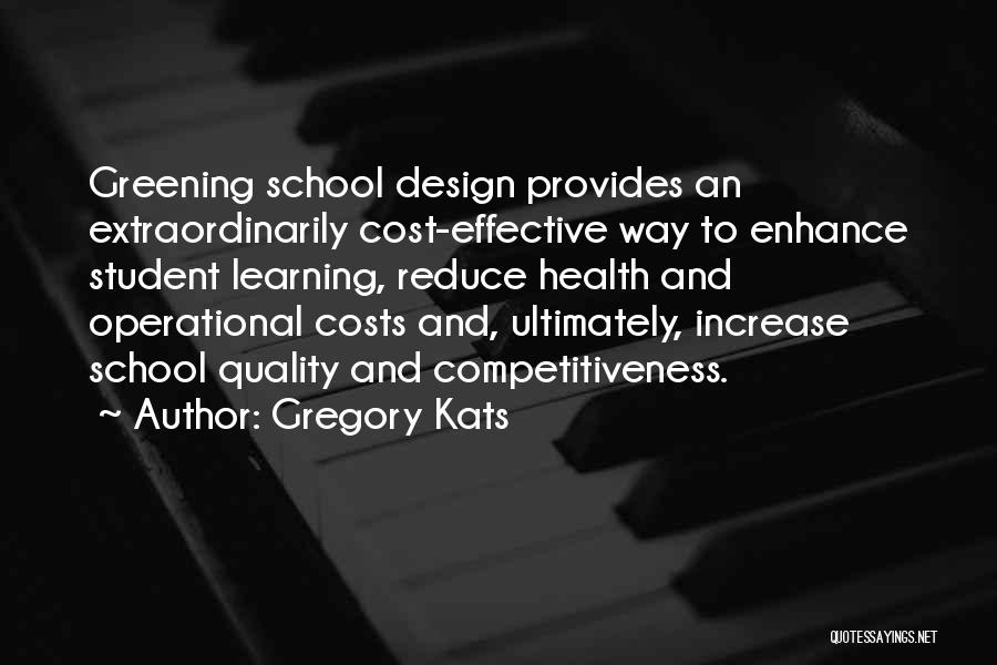 Gregory Kats Quotes: Greening School Design Provides An Extraordinarily Cost-effective Way To Enhance Student Learning, Reduce Health And Operational Costs And, Ultimately, Increase