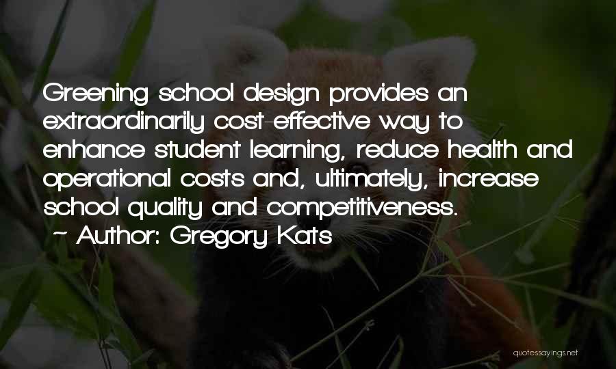 Gregory Kats Quotes: Greening School Design Provides An Extraordinarily Cost-effective Way To Enhance Student Learning, Reduce Health And Operational Costs And, Ultimately, Increase