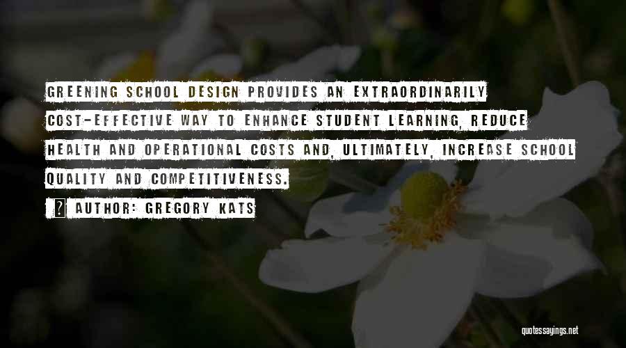 Gregory Kats Quotes: Greening School Design Provides An Extraordinarily Cost-effective Way To Enhance Student Learning, Reduce Health And Operational Costs And, Ultimately, Increase