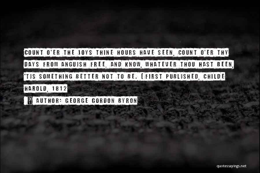 George Gordon Byron Quotes: Count O'er The Joys Thine Hours Have Seen, Count O'er Thy Days From Anguish Free, And Know, Whatever Thou Hast