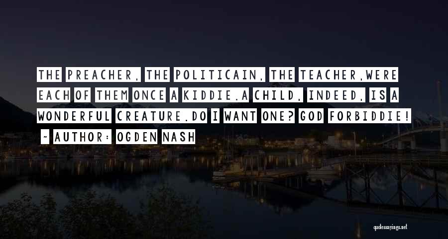 Ogden Nash Quotes: The Preacher, The Politicain, The Teacher,were Each Of Them Once A Kiddie.a Child, Indeed, Is A Wonderful Creature.do I Want