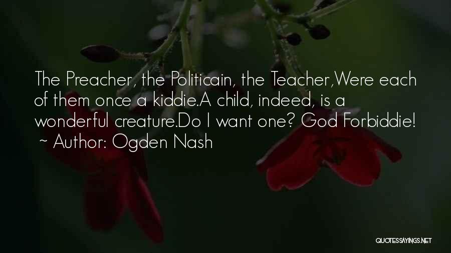 Ogden Nash Quotes: The Preacher, The Politicain, The Teacher,were Each Of Them Once A Kiddie.a Child, Indeed, Is A Wonderful Creature.do I Want
