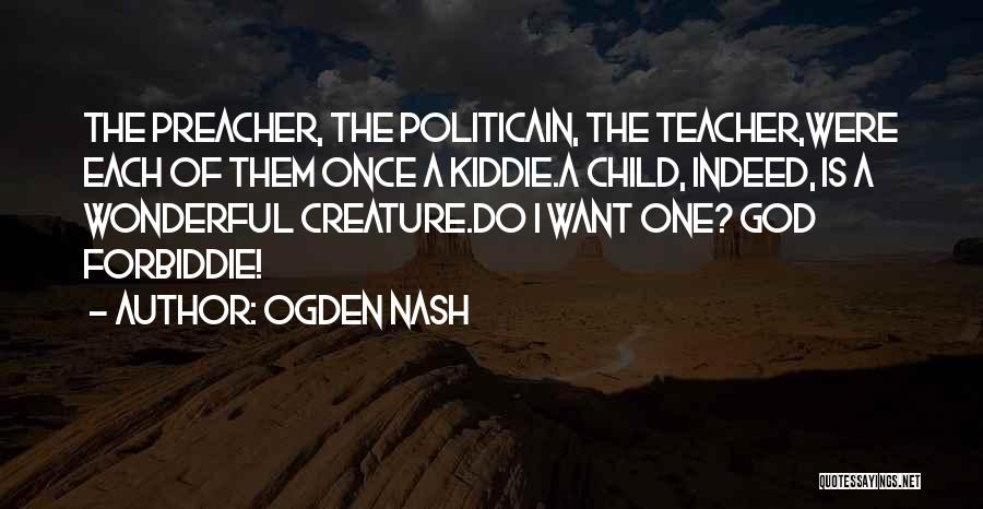 Ogden Nash Quotes: The Preacher, The Politicain, The Teacher,were Each Of Them Once A Kiddie.a Child, Indeed, Is A Wonderful Creature.do I Want