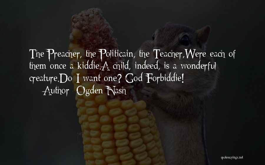 Ogden Nash Quotes: The Preacher, The Politicain, The Teacher,were Each Of Them Once A Kiddie.a Child, Indeed, Is A Wonderful Creature.do I Want