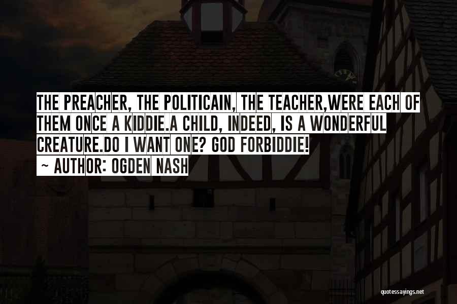 Ogden Nash Quotes: The Preacher, The Politicain, The Teacher,were Each Of Them Once A Kiddie.a Child, Indeed, Is A Wonderful Creature.do I Want