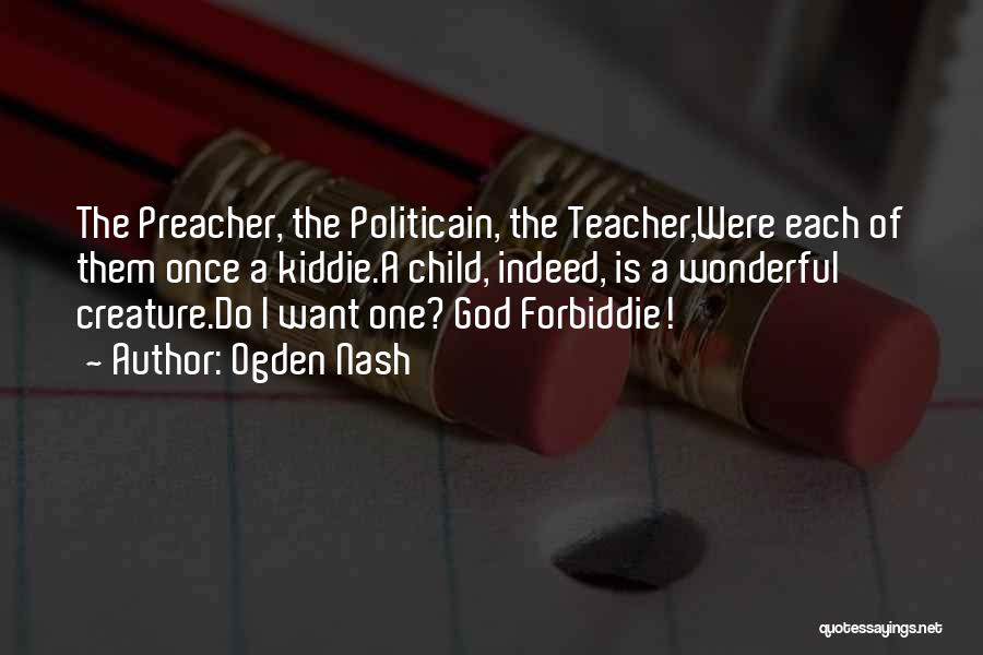 Ogden Nash Quotes: The Preacher, The Politicain, The Teacher,were Each Of Them Once A Kiddie.a Child, Indeed, Is A Wonderful Creature.do I Want