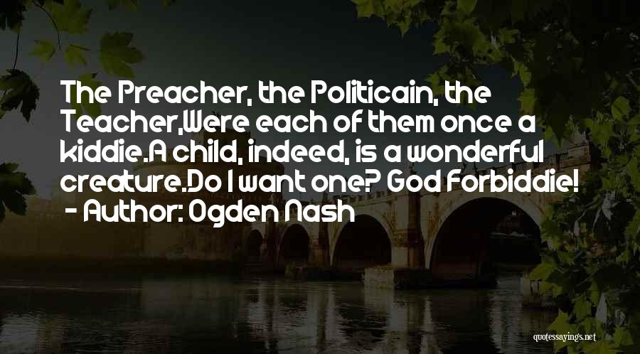 Ogden Nash Quotes: The Preacher, The Politicain, The Teacher,were Each Of Them Once A Kiddie.a Child, Indeed, Is A Wonderful Creature.do I Want