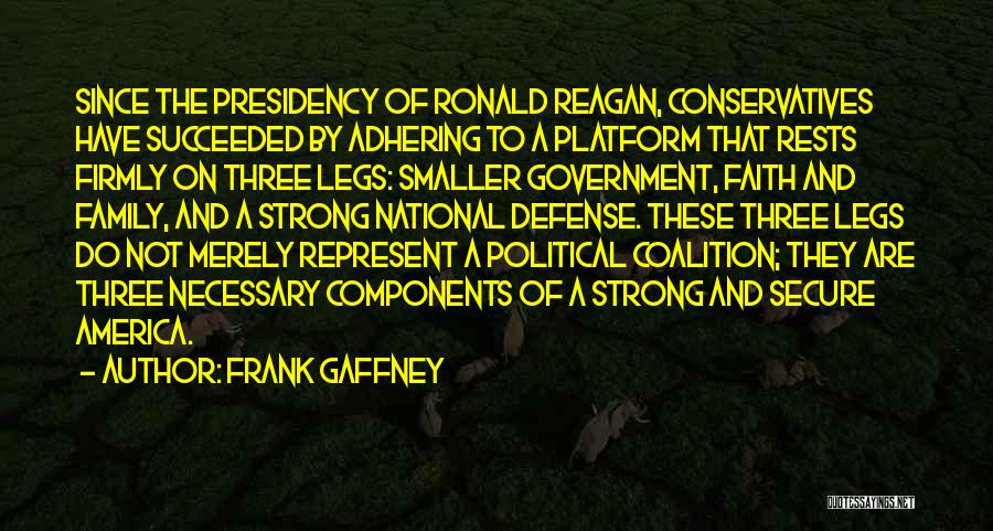 Frank Gaffney Quotes: Since The Presidency Of Ronald Reagan, Conservatives Have Succeeded By Adhering To A Platform That Rests Firmly On Three Legs: