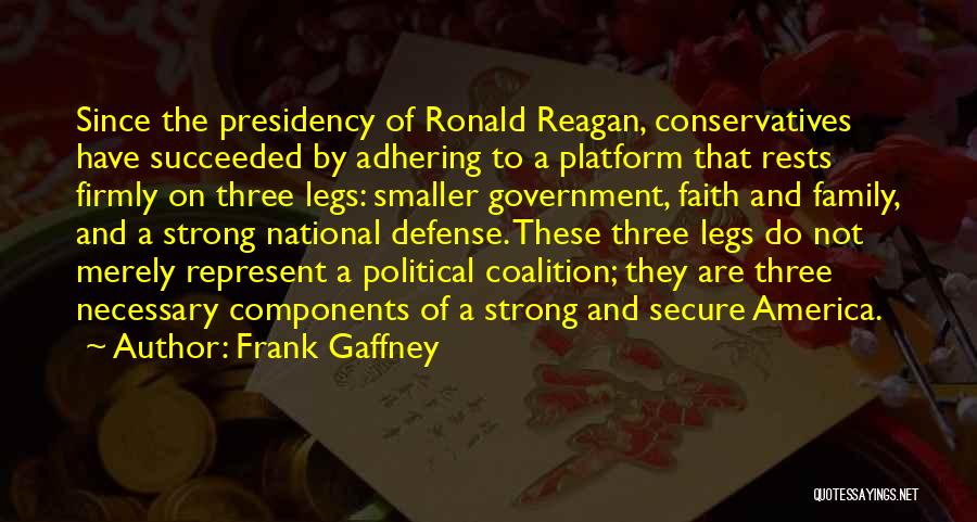 Frank Gaffney Quotes: Since The Presidency Of Ronald Reagan, Conservatives Have Succeeded By Adhering To A Platform That Rests Firmly On Three Legs: