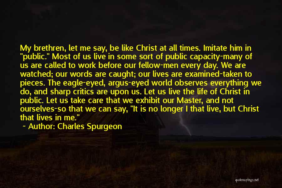 Charles Spurgeon Quotes: My Brethren, Let Me Say, Be Like Christ At All Times. Imitate Him In Public. Most Of Us Live In
