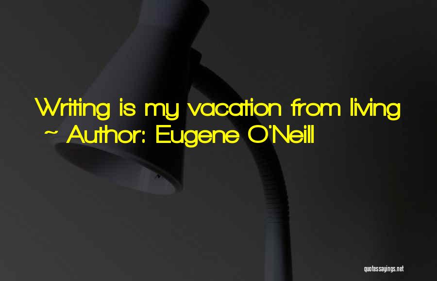 Eugene O'Neill Quotes: Writing Is My Vacation From Living