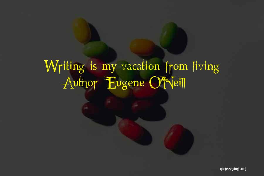Eugene O'Neill Quotes: Writing Is My Vacation From Living