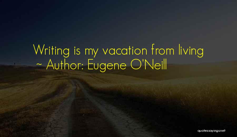 Eugene O'Neill Quotes: Writing Is My Vacation From Living