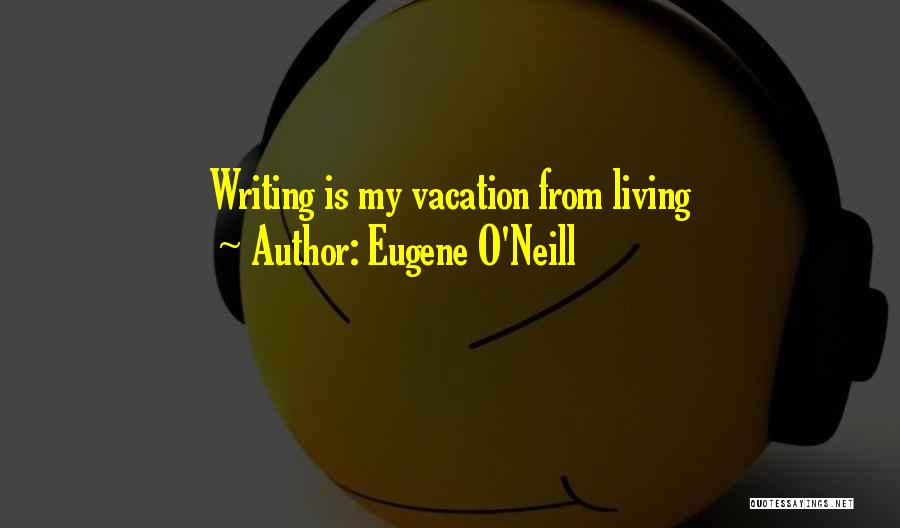 Eugene O'Neill Quotes: Writing Is My Vacation From Living