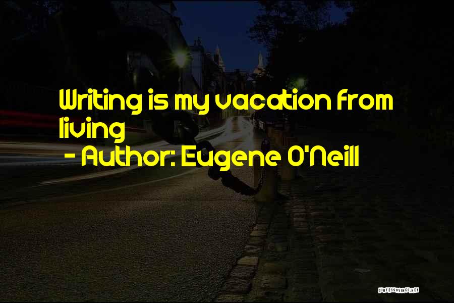 Eugene O'Neill Quotes: Writing Is My Vacation From Living
