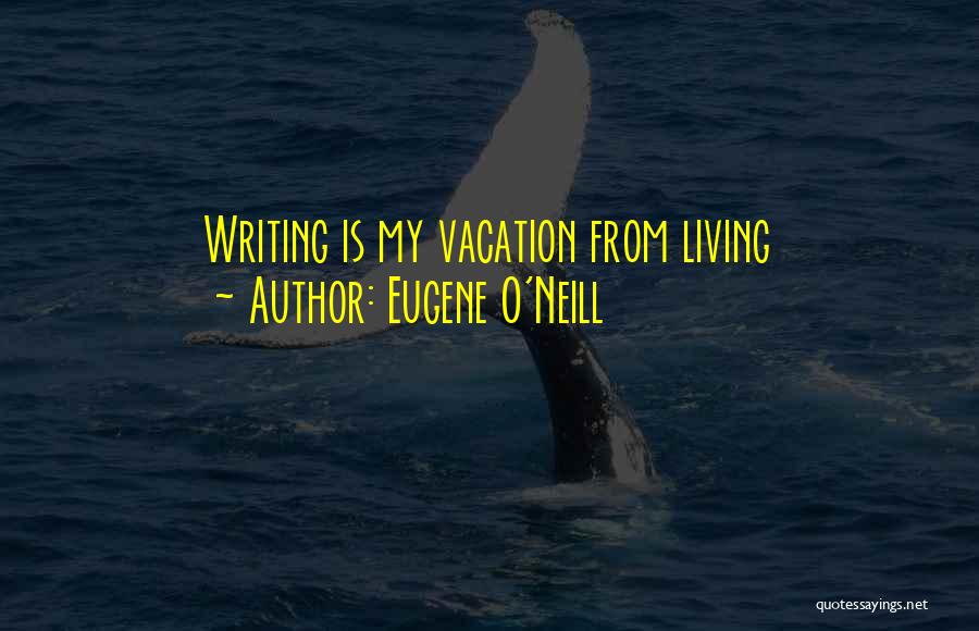 Eugene O'Neill Quotes: Writing Is My Vacation From Living