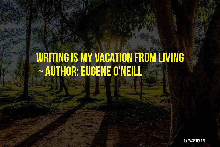 Eugene O'Neill Quotes: Writing Is My Vacation From Living