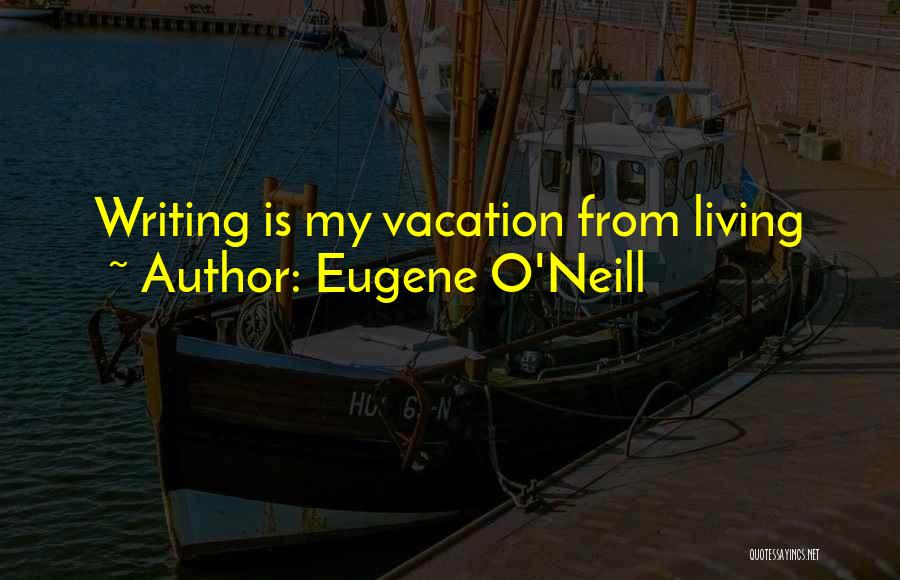 Eugene O'Neill Quotes: Writing Is My Vacation From Living