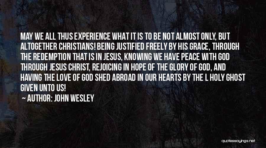 John Wesley Quotes: May We All Thus Experience What It Is To Be Not Almost Only, But Altogether Christians! Being Justified Freely By