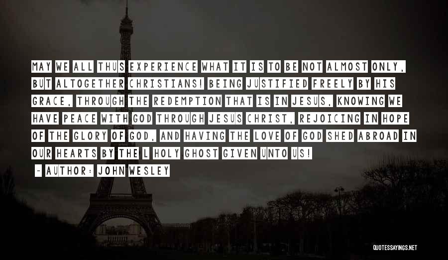 John Wesley Quotes: May We All Thus Experience What It Is To Be Not Almost Only, But Altogether Christians! Being Justified Freely By