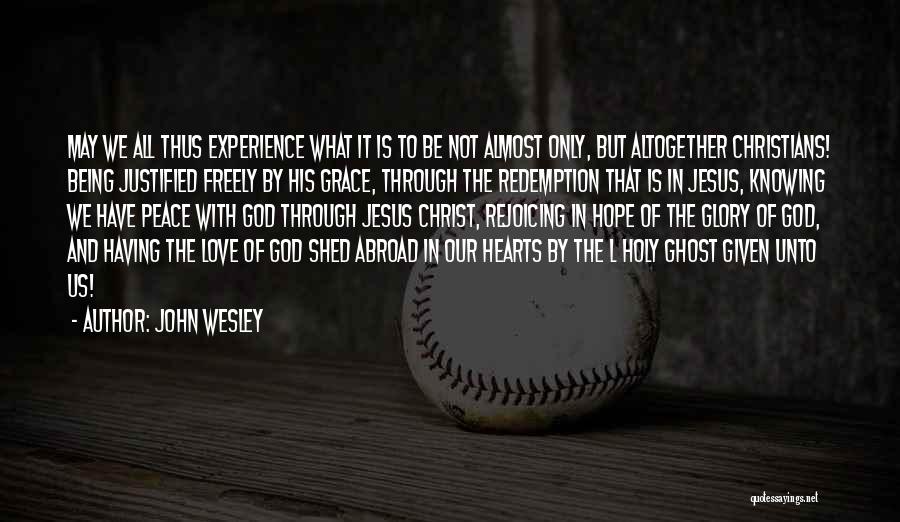 John Wesley Quotes: May We All Thus Experience What It Is To Be Not Almost Only, But Altogether Christians! Being Justified Freely By