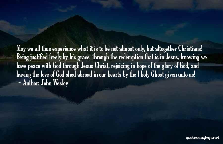 John Wesley Quotes: May We All Thus Experience What It Is To Be Not Almost Only, But Altogether Christians! Being Justified Freely By