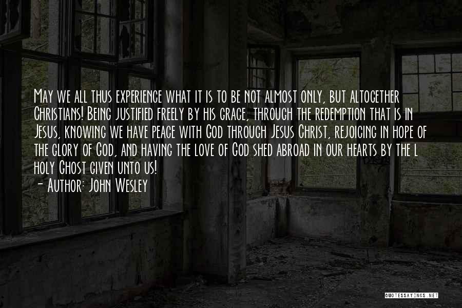 John Wesley Quotes: May We All Thus Experience What It Is To Be Not Almost Only, But Altogether Christians! Being Justified Freely By