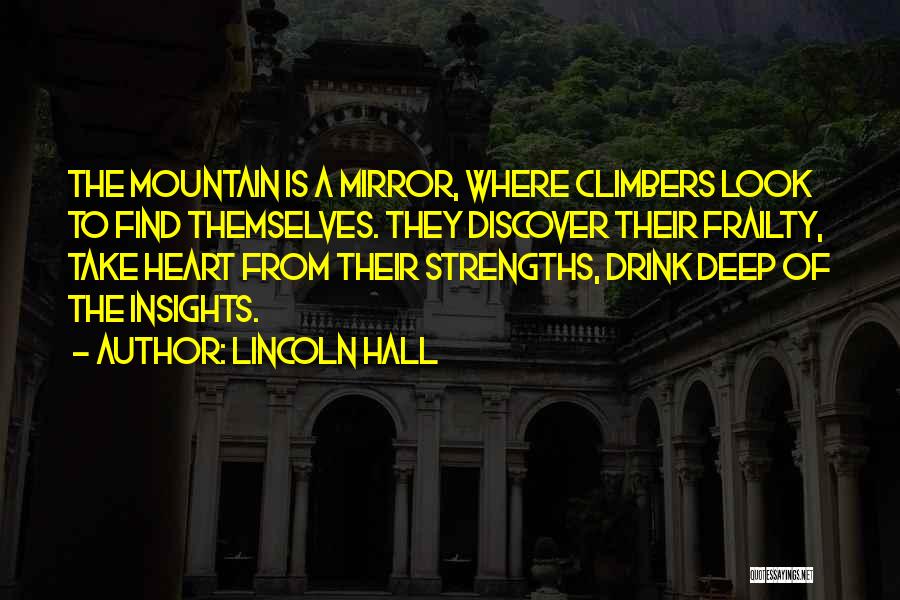 Lincoln Hall Quotes: The Mountain Is A Mirror, Where Climbers Look To Find Themselves. They Discover Their Frailty, Take Heart From Their Strengths,