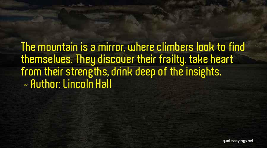 Lincoln Hall Quotes: The Mountain Is A Mirror, Where Climbers Look To Find Themselves. They Discover Their Frailty, Take Heart From Their Strengths,