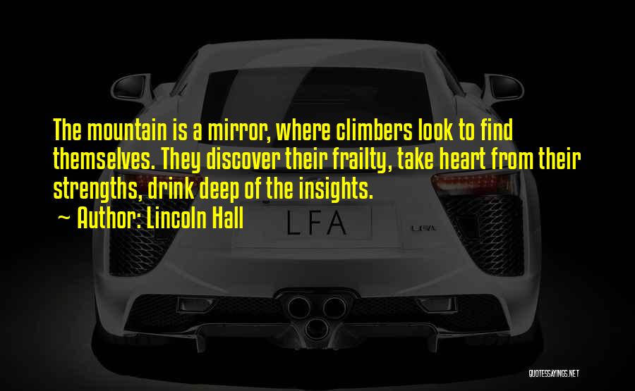 Lincoln Hall Quotes: The Mountain Is A Mirror, Where Climbers Look To Find Themselves. They Discover Their Frailty, Take Heart From Their Strengths,