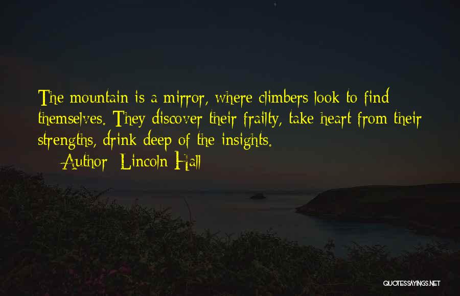 Lincoln Hall Quotes: The Mountain Is A Mirror, Where Climbers Look To Find Themselves. They Discover Their Frailty, Take Heart From Their Strengths,