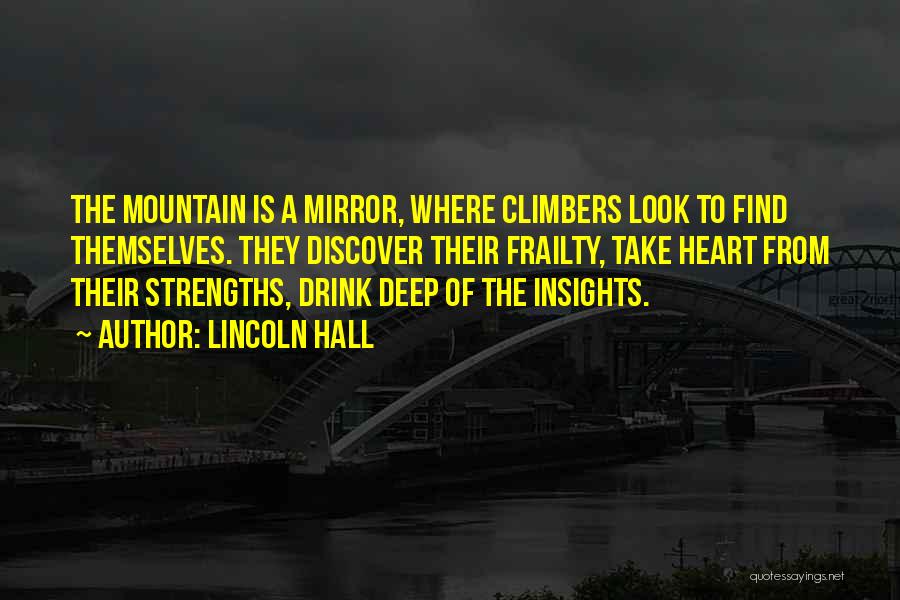 Lincoln Hall Quotes: The Mountain Is A Mirror, Where Climbers Look To Find Themselves. They Discover Their Frailty, Take Heart From Their Strengths,