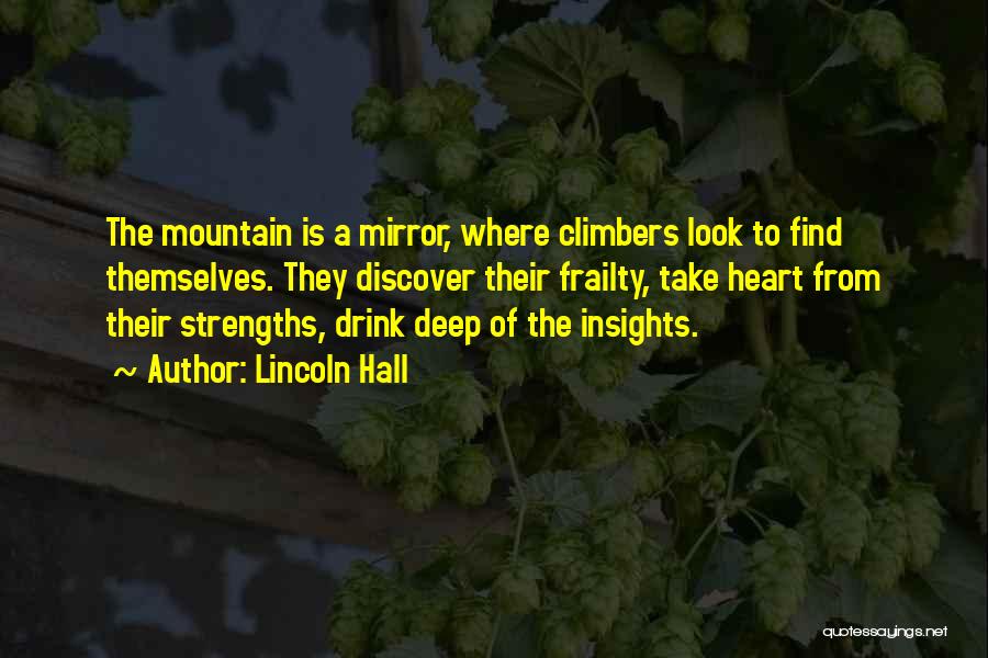 Lincoln Hall Quotes: The Mountain Is A Mirror, Where Climbers Look To Find Themselves. They Discover Their Frailty, Take Heart From Their Strengths,
