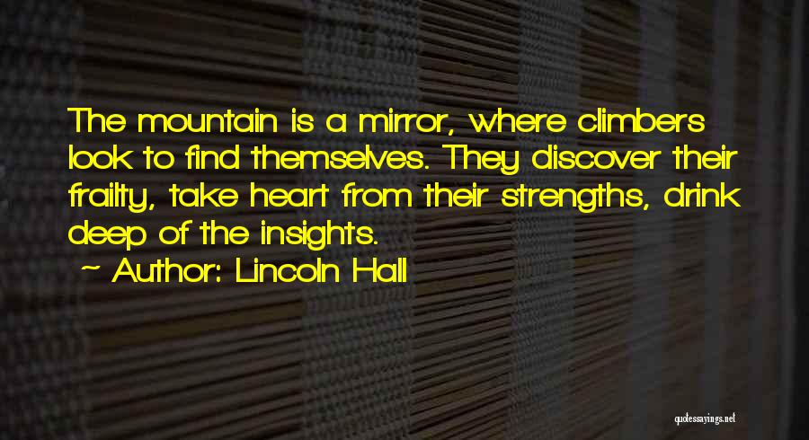 Lincoln Hall Quotes: The Mountain Is A Mirror, Where Climbers Look To Find Themselves. They Discover Their Frailty, Take Heart From Their Strengths,