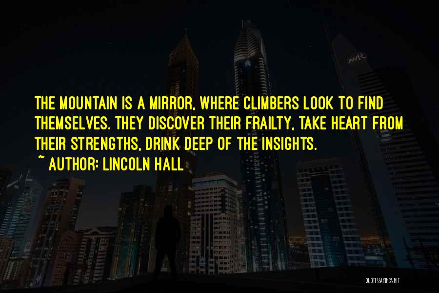 Lincoln Hall Quotes: The Mountain Is A Mirror, Where Climbers Look To Find Themselves. They Discover Their Frailty, Take Heart From Their Strengths,