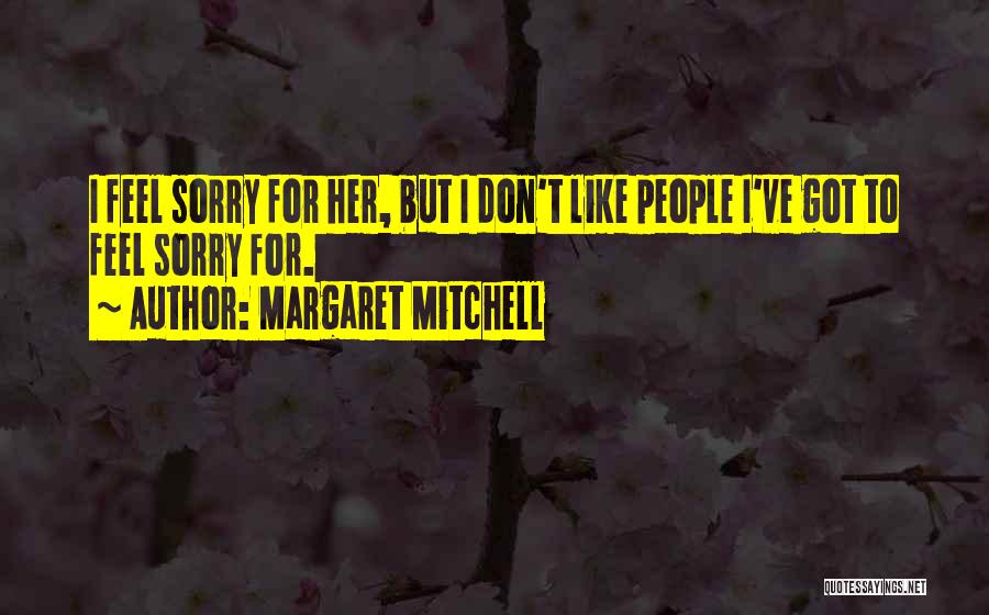 Margaret Mitchell Quotes: I Feel Sorry For Her, But I Don't Like People I've Got To Feel Sorry For.