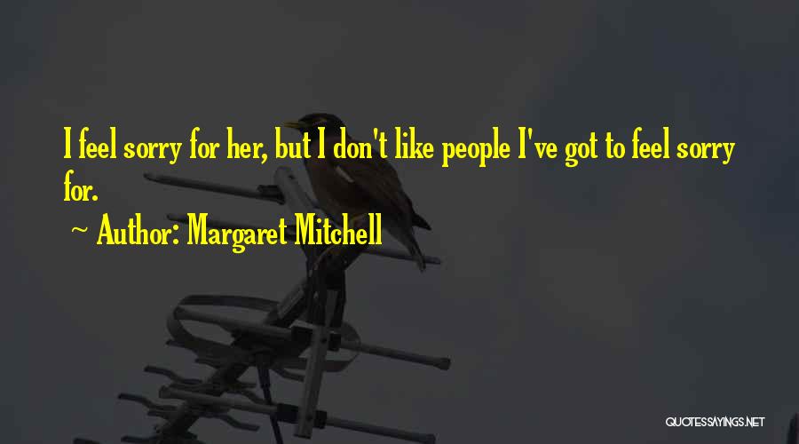 Margaret Mitchell Quotes: I Feel Sorry For Her, But I Don't Like People I've Got To Feel Sorry For.