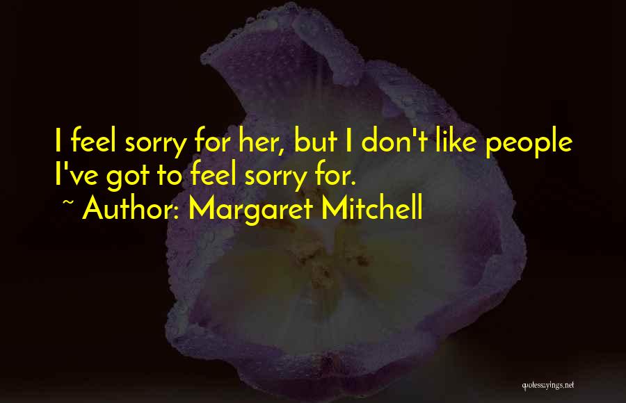 Margaret Mitchell Quotes: I Feel Sorry For Her, But I Don't Like People I've Got To Feel Sorry For.