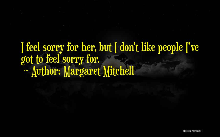 Margaret Mitchell Quotes: I Feel Sorry For Her, But I Don't Like People I've Got To Feel Sorry For.
