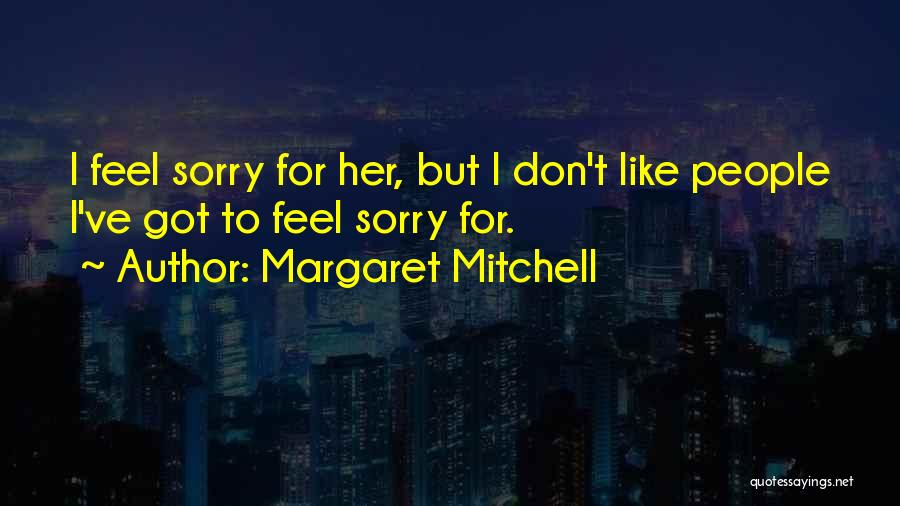 Margaret Mitchell Quotes: I Feel Sorry For Her, But I Don't Like People I've Got To Feel Sorry For.