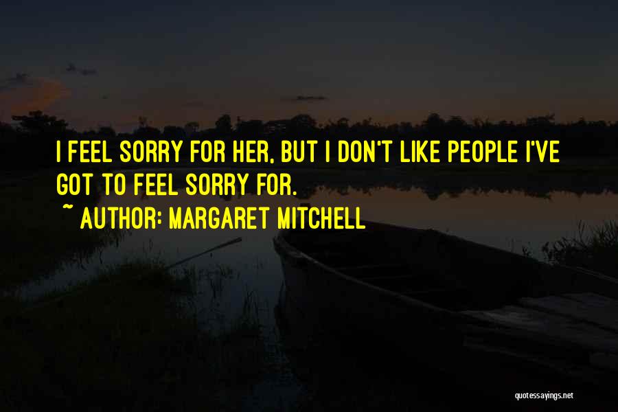 Margaret Mitchell Quotes: I Feel Sorry For Her, But I Don't Like People I've Got To Feel Sorry For.