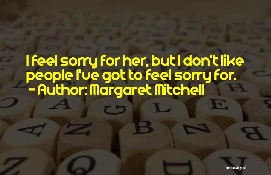 Margaret Mitchell Quotes: I Feel Sorry For Her, But I Don't Like People I've Got To Feel Sorry For.