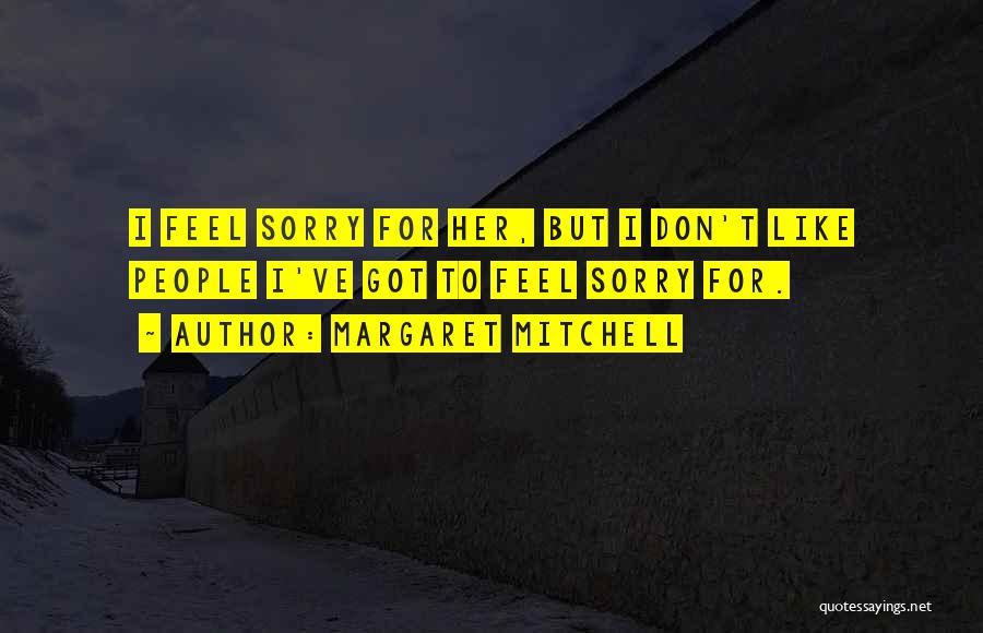 Margaret Mitchell Quotes: I Feel Sorry For Her, But I Don't Like People I've Got To Feel Sorry For.