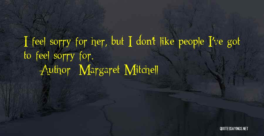 Margaret Mitchell Quotes: I Feel Sorry For Her, But I Don't Like People I've Got To Feel Sorry For.