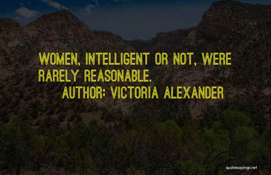 Victoria Alexander Quotes: Women, Intelligent Or Not, Were Rarely Reasonable.