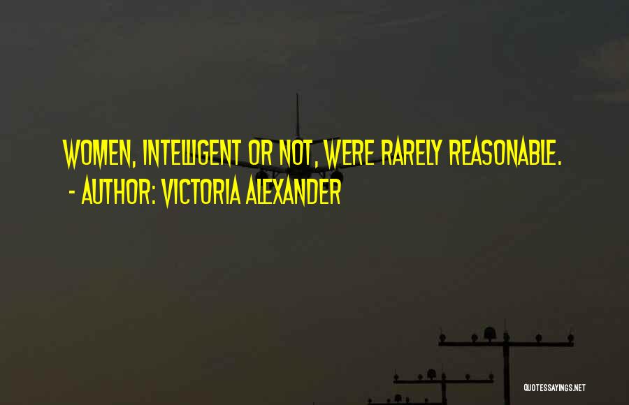 Victoria Alexander Quotes: Women, Intelligent Or Not, Were Rarely Reasonable.