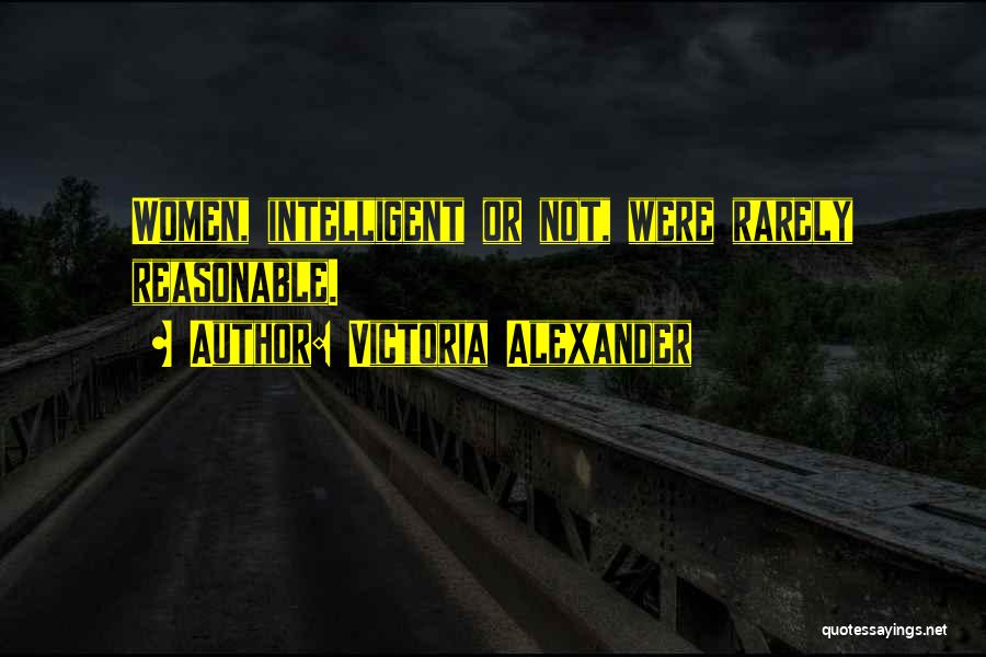 Victoria Alexander Quotes: Women, Intelligent Or Not, Were Rarely Reasonable.