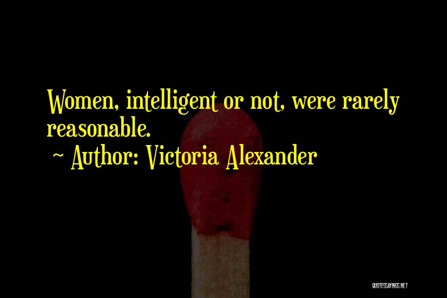 Victoria Alexander Quotes: Women, Intelligent Or Not, Were Rarely Reasonable.