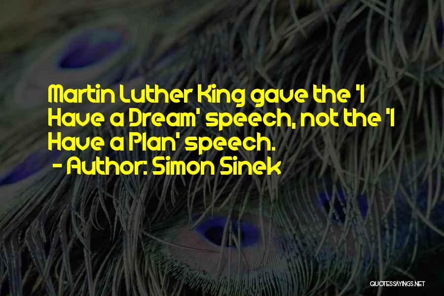 Simon Sinek Quotes: Martin Luther King Gave The 'i Have A Dream' Speech, Not The 'i Have A Plan' Speech.