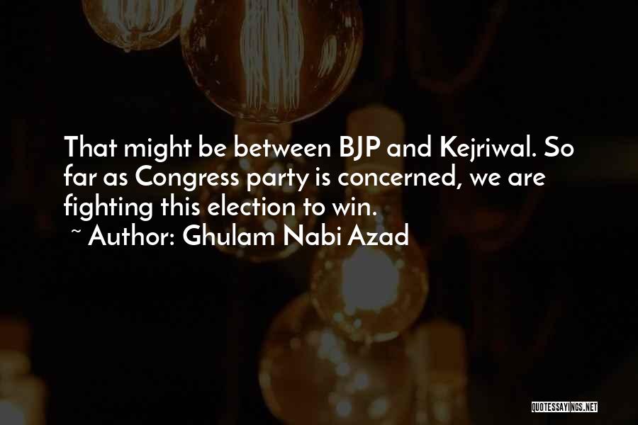 Ghulam Nabi Azad Quotes: That Might Be Between Bjp And Kejriwal. So Far As Congress Party Is Concerned, We Are Fighting This Election To